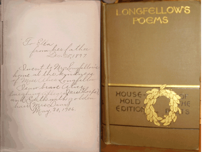 To Ella from her father Dec. 25, 1897 I went to Mr Longfellow’s home at the kindness of Miss Alice Longfellow. I saw brave Alice laughing, Allegra (Miss Thorpe), and Edith with golden hair (Mrs. Dana) May 30, 1906