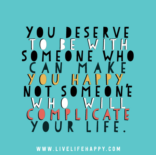 You deserve to be with someone who can make you happy, not someone who will complicate your life.